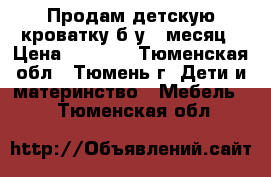 Продам детскую кроватку б/у 1 месяц › Цена ­ 1 500 - Тюменская обл., Тюмень г. Дети и материнство » Мебель   . Тюменская обл.